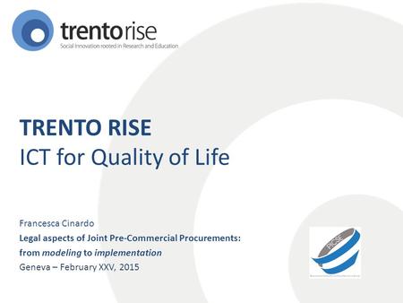 TRENTO RISE ICT for Quality of Life Francesca Cinardo Legal aspects of Joint Pre-Commercial Procurements: from modeling to implementation Geneva – February.