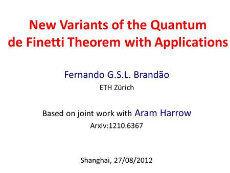 New Variants of the Quantum de Finetti Theorem with Applications Fernando G.S.L. Brandão ETH Zürich Based on joint work with Aram Harrow Arxiv:1210.6367.