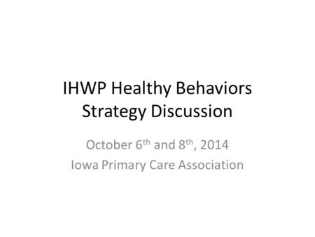 IHWP Healthy Behaviors Strategy Discussion October 6 th and 8 th, 2014 Iowa Primary Care Association.