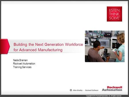 Copyright © 2013 Rockwell Automation, Inc. All rights reserved. Building the Next Generation Workforce for Advanced Manufacturing 1 Nada Braman Rockwell.