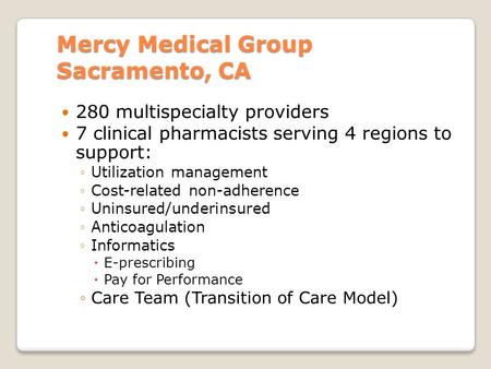 Mercy Medical Group Sacramento, CA 280 multispecialty providers 7 clinical pharmacists serving 4 regions to support: ◦Utilization management ◦Cost-related.