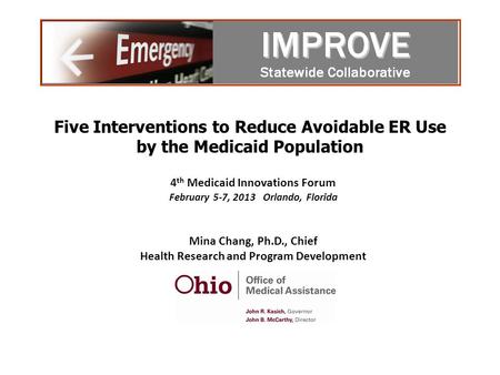 Five Interventions to Reduce Avoidable ER Use by the Medicaid Population 4 th Medicaid Innovations Forum February 5-7, 2013 Orlando, Florida Mina Chang,