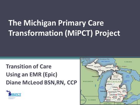 The Michigan Primary Care Transformation (MiPCT) Project Transition of Care Using an EMR (Epic) Diane McLeod BSN,RN, CCP.