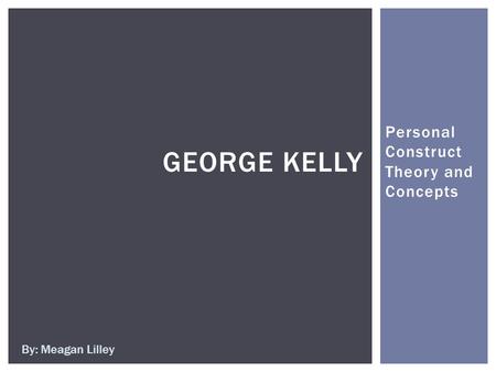Personal Construct Theory and Concepts GEORGE KELLY By: Meagan Lilley.