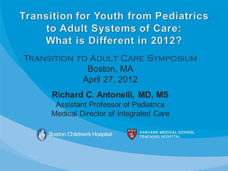 Transition to Adult Care Symposium Boston, MA April 27, 2012 Richard C. Antonelli, MD, MS Assistant Professor of Pediatrics Medical Director of Integrated.