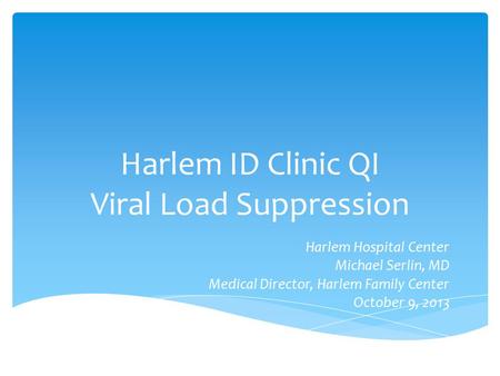 Harlem ID Clinic QI Viral Load Suppression Harlem Hospital Center Michael Serlin, MD Medical Director, Harlem Family Center October 9, 2013.