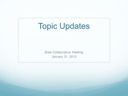 Topic Updates Bree Collaborative Meeting January 31, 2013.