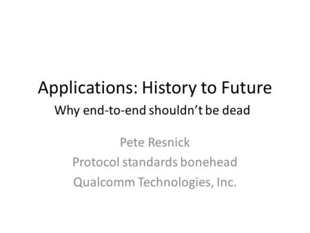 Applications: History to Future Why end-to-end shouldn’t be dead Pete Resnick Protocol standards bonehead Qualcomm Technologies, Inc.