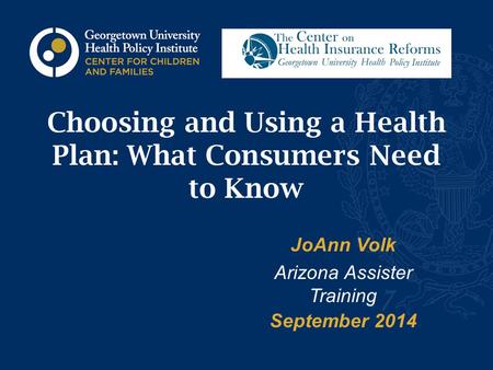 Choosing and Using a Health Plan: What Consumers Need to Know JoAnn Volk Arizona Assister Training September 2014.