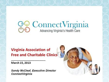 Virginia Association of Free and Charitable Clinics _______________________ March 15, 2013 Sandy McCleaf, Executive Director ConnectVirginia.