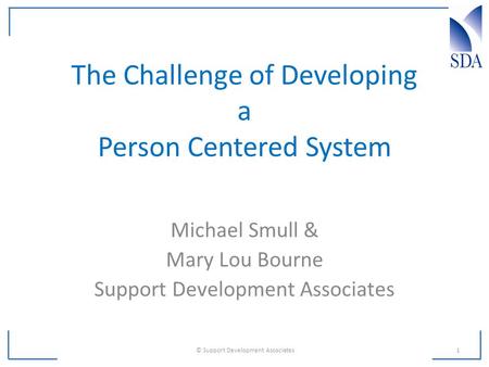 The Challenge of Developing a Person Centered System Michael Smull & Mary Lou Bourne Support Development Associates 1 © Support Development Associates.
