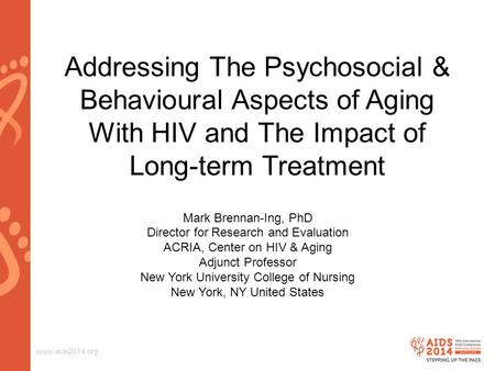 Www.aids2014.org Addressing The Psychosocial & Behavioural Aspects of Aging With HIV and The Impact of Long-term Treatment Mark Brennan-Ing, PhD Director.
