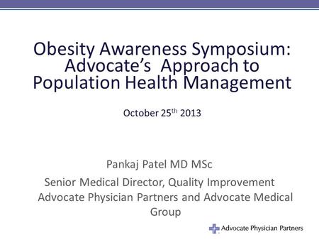Obesity Awareness Symposium: Advocate’s Approach to Population Health Management October 25 th 2013 Pankaj Patel MD MSc Senior Medical Director, Quality.