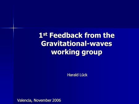 1 st Feedback from the Gravitational-waves working group Harald Lück Valencia, November 2006.