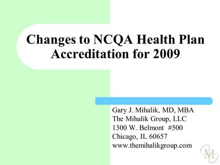 Changes to NCQA Health Plan Accreditation for 2009 Gary J. Mihalik, MD, MBA The Mihalik Group, LLC 1300 W. Belmont #500 Chicago, IL 60657 www.themihalikgroup.com.