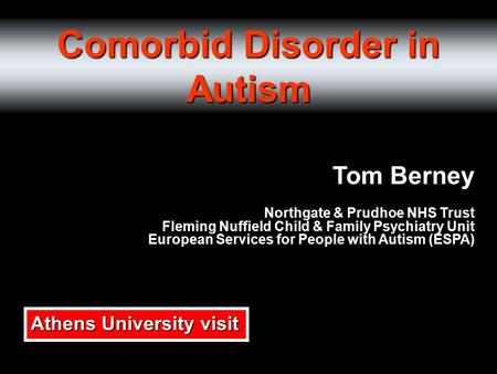 Comorbid Disorder in Autism Tom Berney Northgate & Prudhoe NHS Trust Fleming Nuffield Child & Family Psychiatry Unit European Services for People with.