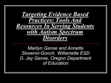 Targeting Evidence Based Practices: Tools And Resources In Serving Students with Autism Spectrum Disorders Marilyn Gense and Annette Skowron-Gooch, Willamette.