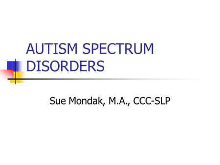 AUTISM SPECTRUM DISORDERS Sue Mondak, M.A., CCC-SLP.