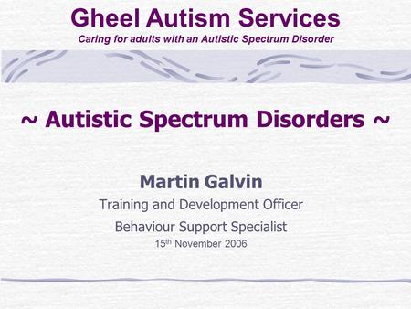 ~ Autistic Spectrum Disorders ~ Martin Galvin Training and Development Officer Behaviour Support Specialist 15 th November 2006 Gheel Autism Services Caring.