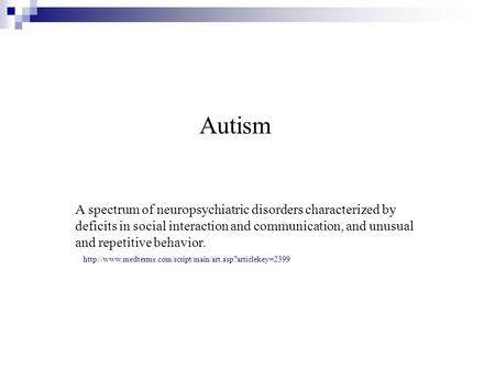Autism A spectrum of neuropsychiatric disorders characterized by deficits in social interaction and communication, and unusual and repetitive behavior.