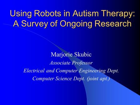 Using Robots in Autism Therapy: A Survey of Ongoing Research Marjorie Skubic Associate Professor Electrical and Computer Engineering Dept. Computer Science.