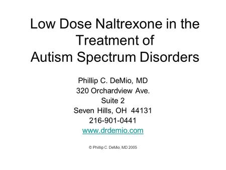 Low Dose Naltrexone in the Treatment of Autism Spectrum Disorders Phillip C. DeMio, MD 320 Orchardview Ave. Suite 2 Seven Hills, OH 44131 216-901-0441.