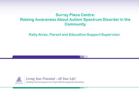 Surrey Place Centre: Raising Awareness About Autism Spectrum Disorder in the Community Kelly Alves, Parent and Education Support Supervisor.