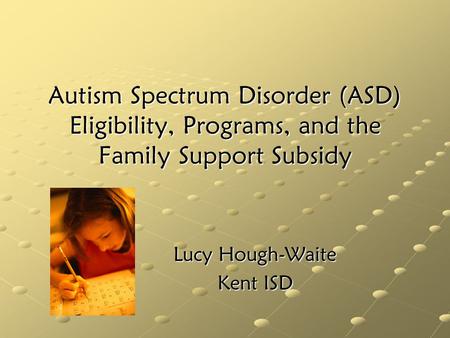Autism Spectrum Disorder (ASD) Eligibility, Programs, and the Family Support Subsidy Lucy Hough-Waite Kent ISD.