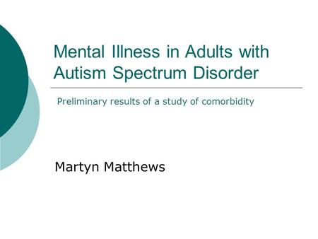 Mental Illness in Adults with Autism Spectrum Disorder Martyn Matthews Preliminary results of a study of comorbidity.