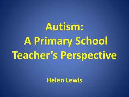 Autism: A Primary School Teacher’s Perspective Helen Lewis.
