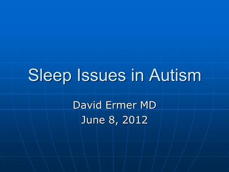 Sleep Issues in Autism David Ermer MD June 8, 2012.