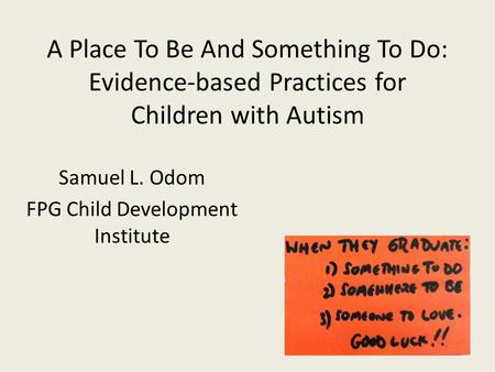 A Place To Be And Something To Do: Evidence-based Practices for Children with Autism Samuel L. Odom FPG Child Development Institute.