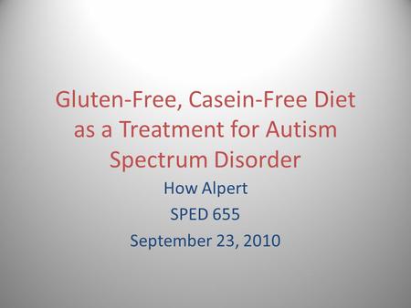 Gluten-Free, Casein-Free Diet as a Treatment for Autism Spectrum Disorder How Alpert SPED 655 September 23, 2010.