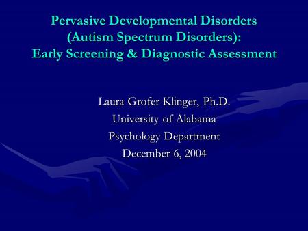 Pervasive Developmental Disorders (Autism Spectrum Disorders): Early Screening & Diagnostic Assessment Laura Grofer Klinger, Ph.D. University of Alabama.