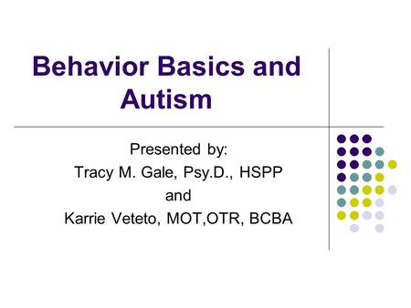 Behavior Basics and Autism Presented by: Tracy M. Gale, Psy.D., HSPP and Karrie Veteto, MOT,OTR, BCBA.