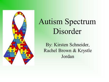 Autism Spectrum Disorder By: Kirsten Schneider, Rachel Brown & Krystle Jordan.