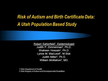 Risk of Autism and Birth Certificate Data: A Utah Population Based Study Robert Satterfield 1, Epidemiologist Judith P. Zimmerman 2, Ph.D. Shaheen Hossain.