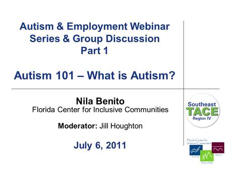 Autism & Employment Webinar Series & Group Discussion Part 1 Autism 101 – What is Autism? Nila Benito Florida Center for Inclusive Communities Moderator:
