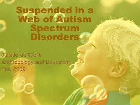 Suspended in a Web of Autism Spectrum Disorders Juliette de Wolfe Anthropology and Education Fall, 2009.