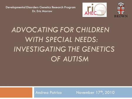 ADVOCATING FOR CHILDREN WITH SPECIAL NEEDS: INVESTIGATING THE GENETICS OF AUTISM Andrea Patrico November 17 th, 2010 Developmental Disorders Genetics Research.