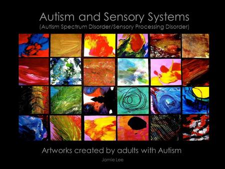 Autism and Sensory Systems (Autism Spectrum Disorder/Sensory Processing Disorder) Artworks created by adults with Autism Jamie Lee.