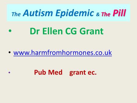 The Pill The Autism Epidemic & The Pill Dr Ellen CG Grant www.harmfromhormones.co.uk Pub Med grant ec.