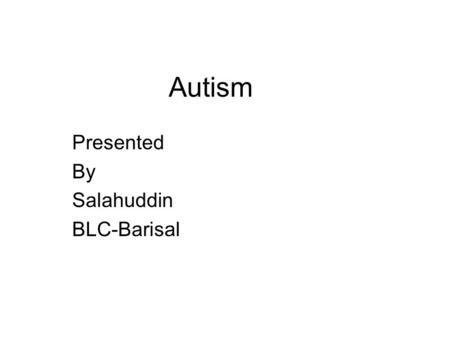 Autism Presented By Salahuddin BLC-Barisal. What is Autism Autism is long life developmental disorder. Autism is complex neurobiological disorder. Autism.