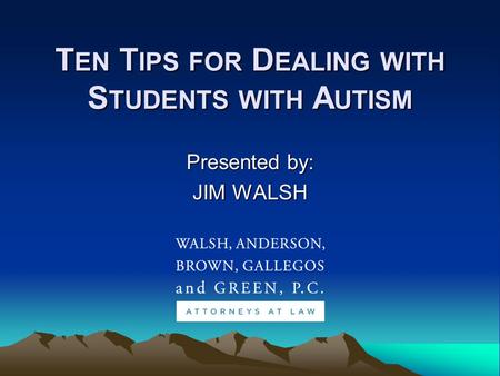 T EN T IPS FOR D EALING WITH S TUDENTS WITH A UTISM Presented by: JIM WALSH.