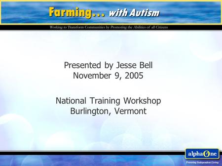 Presented by Jesse Bell November 9, 2005 National Training Workshop Burlington, Vermont Farming… with Autism.