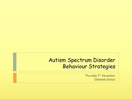 Autism Spectrum Disorder Behaviour Strategies Thursday 7 th November Oaklands Schoo l.