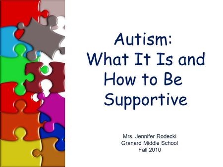 Autism: What It Is and How to Be Supportive Mrs. Jennifer Rodecki Granard Middle School Fall 2010.
