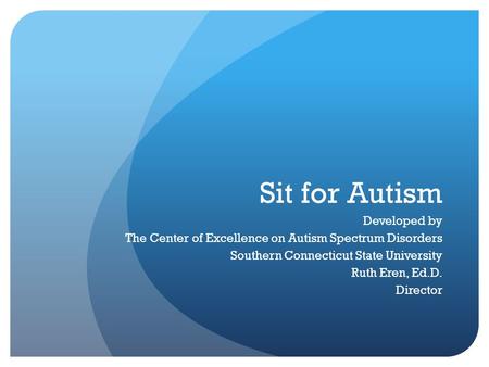 Sit for Autism Developed by The Center of Excellence on Autism Spectrum Disorders Southern Connecticut State University Ruth Eren, Ed.D. Director.