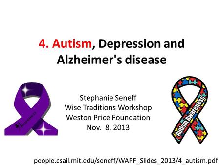 4. Autism, Depression and Alzheimer's disease Stephanie Seneff Wise Traditions Workshop Weston Price Foundation Nov. 8, 2013 people.csail.mit.edu/seneff/WAPF_Slides_2013/4_autism.pdf.