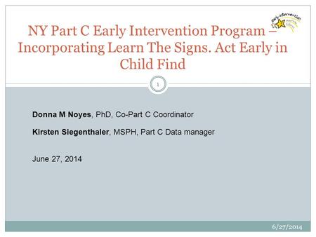 6/27/2014 1 NY Part C Early Intervention Program – Incorporating Learn The Signs. Act Early in Child Find Donna M Noyes, PhD, Co-Part C Coordinator Kirsten.